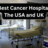 30 Best Cancer Hospitals in The USA and UK